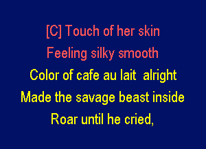 lCl Touch of her skin
Feeling silky smooth

Color of cafe au Iait alright
Made the savage beast inside
Roar until he cried,