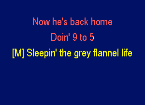 Now he's back home
Doin' 9 to 5

MI Sleepin' the grey flannel life