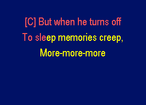I01 But when he turns off
To sleep memories creep,

More-more-more
