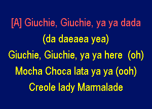 IAI Giuchie, Giuchie, ya ya dada
(da daeaea yea)

Giuchie, Giuchie, ya ya here (oh)
Mocha Choca lata ya ya (ooh)
Creole lady Marmalade