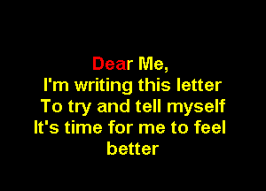 Dear Me,
I'm writing this letter

To try and tell myself
It's time for me to feel
better