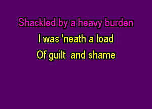 l was 'neath a load

Of guilt and shame