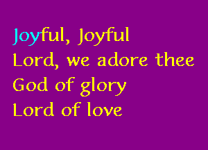 Joyful, Joyful
Lord, we adore thee

God of glory
Lord of love