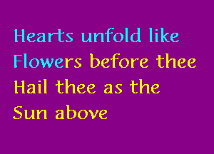 Hearts unfold like
Flowers before thee

Hail thee as the
Sun above