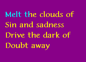 Melt the clouds of
Sin and sadness

Drive the dark of
Doubt away