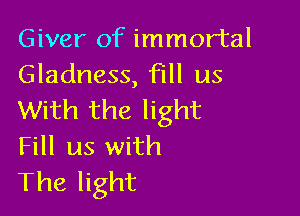 Giver of immortal
Gladness, fill us

With the light
Fill us with
The light