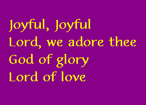 Joyful, Joyful
Lord, we adore thee

God of glory
Lord of love