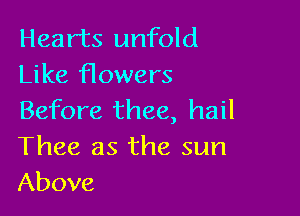 Hearts unfold
Like flowers

Before thee, hail
Thee as the sun
Above