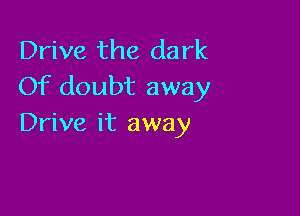 Drive the dark
Of doubt away

Drive it away