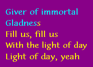 Giver of immortal
Gladness

Fill us, fill us
With the light of day

Light of day, yeah