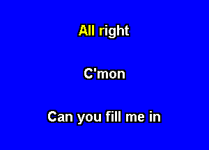 All right

C'mon

Can you fill me in