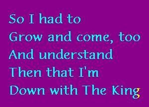 So I had to

Grow and come, too
And understand
Then that I'm

Down with The King