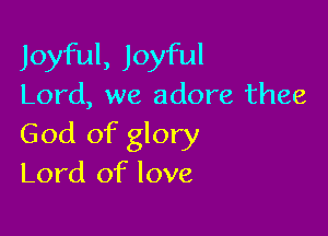 Joyful, Joyful
Lord, we adore thee

God of glory
Lord of love