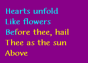 Hearts unfold
Like flowers

Before thee, hail
Thee as the sun
Above