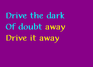 Drive the dark
Of doubt away

Drive it away