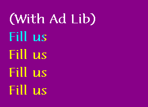 (With Ad Lib)
Fill us

Fill us
Fill us
Fill us