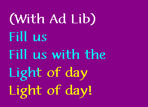 (With Ad Lib)
Fill us

Fill us with the

Light of day
Light of day!