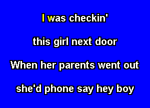 l was checkin'
this girl next door

When her parents went out

she'd phone say hey boy