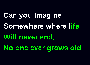 Can you imagine
Somewhere where life

Will never end,
No one ever grows old,
