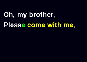 Oh, my brother,
Please come with me,