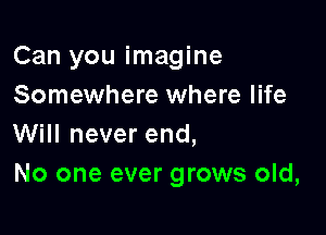 Can you imagine
Somewhere where life

Will never end,
No one ever grows old,