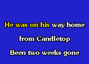 He was on his way home
from Candletop

Been two weeks gone