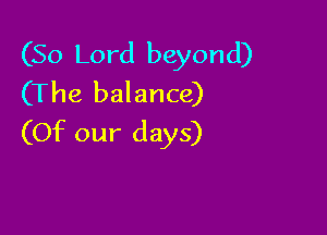 (50 Lord beyond)
(The balance)

(Of our days)