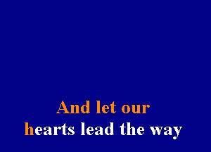 And let our
hearts lead the way