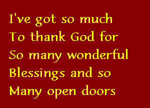 I've got so much
To thank God for
So many wonderful
Blessings and so
Many open doors