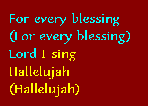 For every blessing
(For every blessing)

Lord I sing
Hallelujah
(Hallelujah)