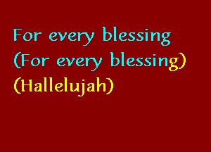 For every blessing

(For every blessing)

(Hallelujah)