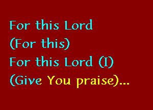 For this Lord
(For this)
For this Lord (I)

(Give You praise)...