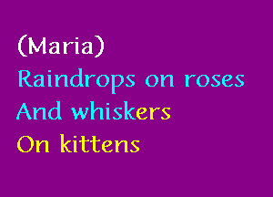 (Maria)
Raindrops on roses

And whiskers
On kittens