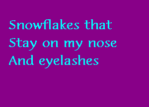 Snowflakes that
Stay on my nose

And eyelashes