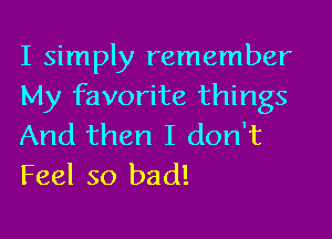 I simply remember
My favorite things

And then I don't
Feel so bad!