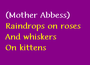 (Mother Abbess)
Raindrops on roses

And whiskers
On kittens