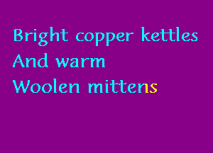 Bright copper kettles

And wa rm
Woolen mittens