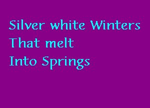 Silver white Winters
That melt

Into Springs