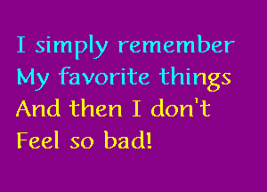 I simply remember
My favorite things

And then I don't
Feel so bad!