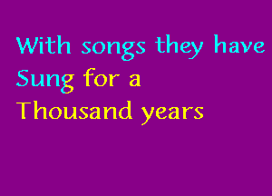 With songs they have
Sung for a

Thousand years