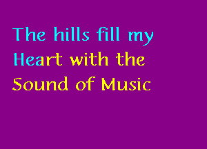 The hills fill my
Heart with the

Sound of Music