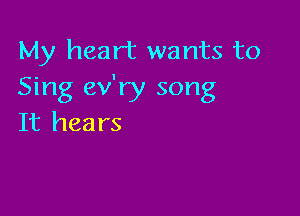 My heart wants to
Sing ev'ry song

It hears