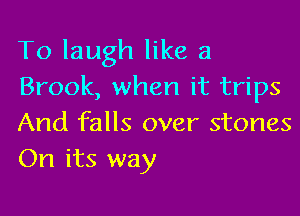 To laugh like a
Brook, when it trips

And falls over stones
On its way