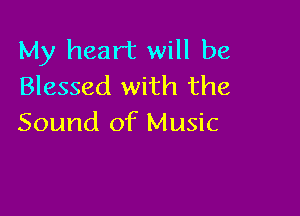 My heart will be
Blessed with the

Sound of Music