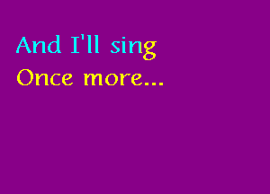 And I'll sing
Once more...