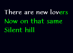 There are new lovers

Now on that same
Silent hill