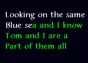 Looking on the same
Blue sea and I know

Tom and I are a
Part of them all