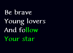 Be brave
Young lovers

And follow
Your star