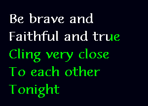 Be brave and
Faithful and true

Cling very close
To each other

Tonight