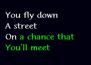 You fly down
A street

On a chance that
You'll meet